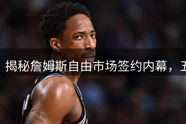 揭秘詹姆斯自由市场签约内幕，五队仅愿提供底薪合同